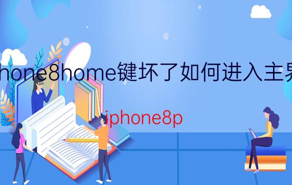 iphone8home键坏了如何进入主界面 iphone8p home键坏了怎么办？